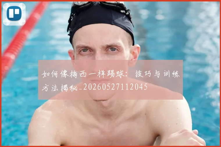 如何像梅西一样踢球：技巧与训练方法揭秘_20260527112045
