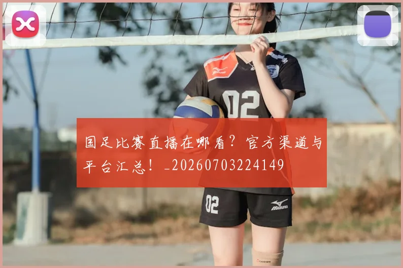 国足比赛直播在哪看？官方渠道与平台汇总！_20260703224149