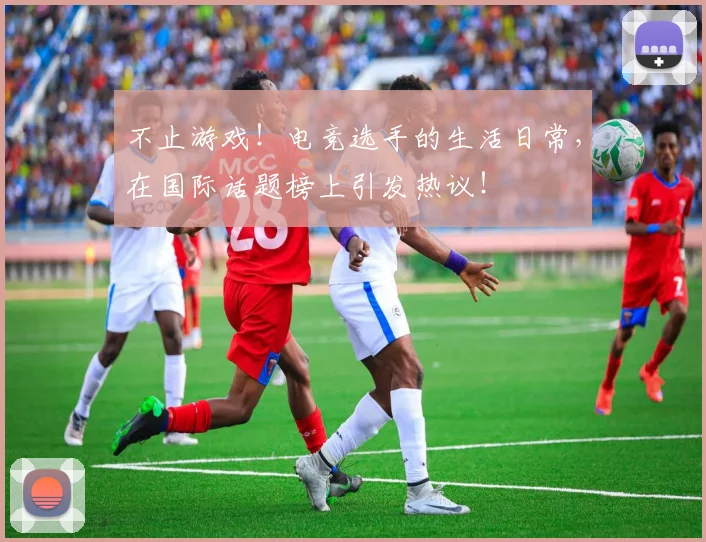 不止游戏！电竞选手的生活日常，在国际话题榜上引发热议！