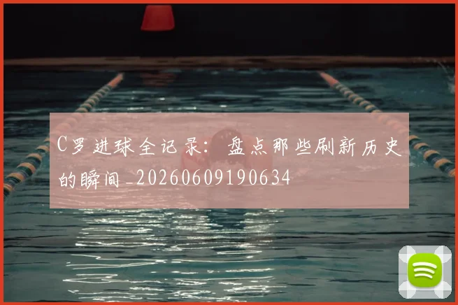 C罗进球全记录：盘点那些刷新历史的瞬间_20260609190634