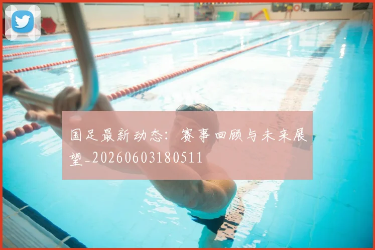 国足最新动态：赛事回顾与未来展望_20260603180511