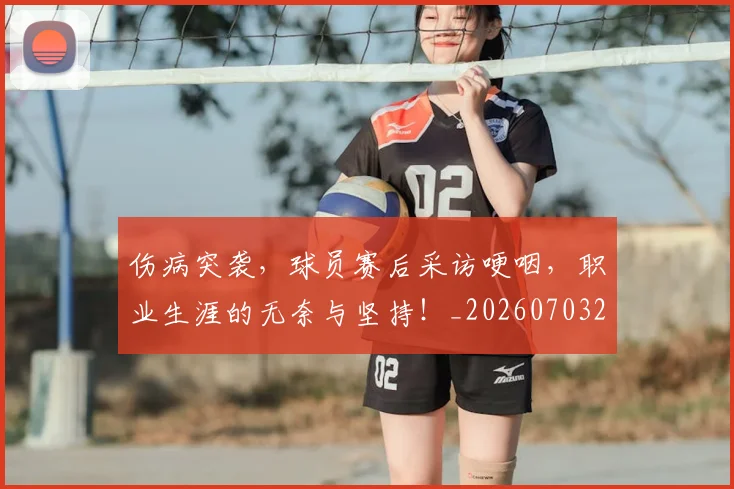 伤病突袭，球员赛后采访哽咽，职业生涯的无奈与坚持！_20260703213948
