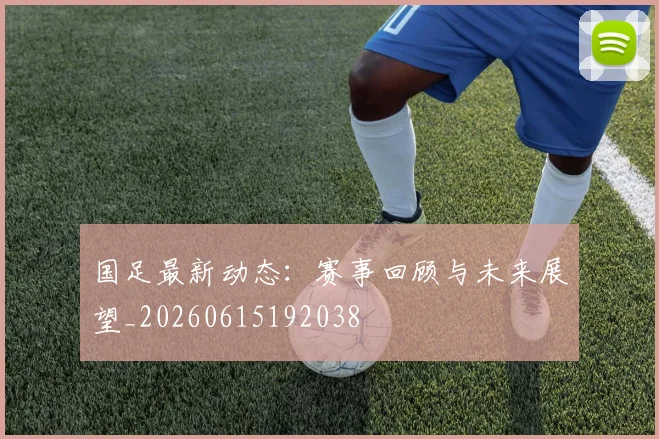 国足最新动态：赛事回顾与未来展望_20260615192038