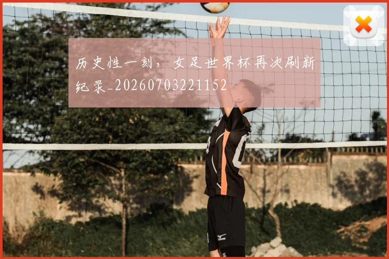 历史性一刻，女足世界杯再次刷新纪录_20260703221152