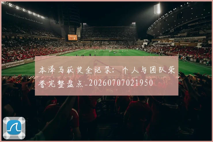 本泽马获奖全记录：个人与团队荣誉完整盘点_20260707021950