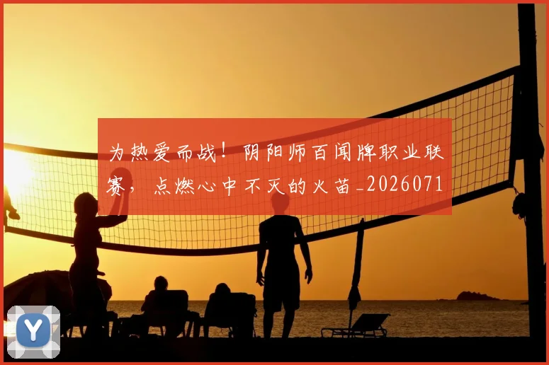 为热爱而战!阴阳师百闻牌职业联赛,点燃心中不灭的火苗_20260716191608