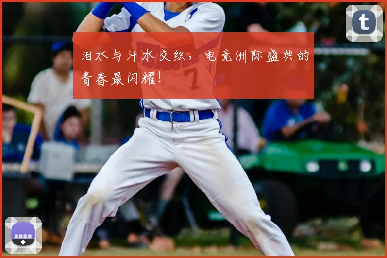 泪水与汗水交织,电竞洲际盛典的青春最闪耀!