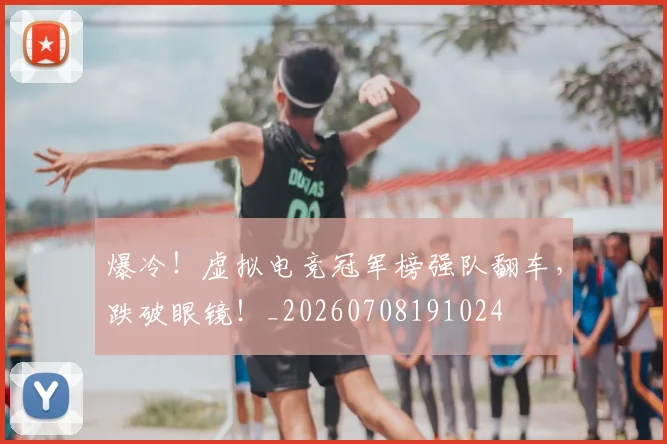 爆冷!虚拟电竞冠军榜强队翻车,跌破眼镜!_20260708191024